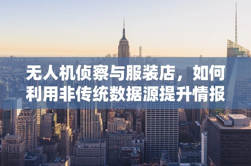 无人机侦察与服装店，如何利用非传统数据源提升情报分析能力？