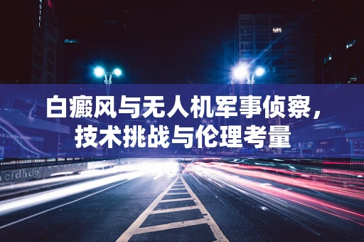 白癜风与无人机军事侦察，技术挑战与伦理考量