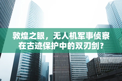 敦煌之眼，无人机军事侦察在古迹保护中的双刃剑？