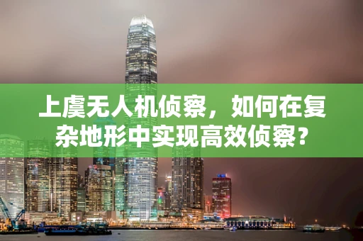 上虞无人机侦察，如何在复杂地形中实现高效侦察？
