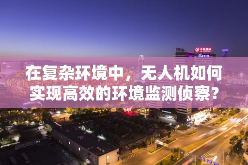 在复杂环境中，无人机如何实现高效的环境监测侦察？