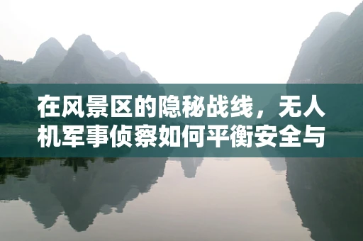 在风景区的隐秘战线，无人机军事侦察如何平衡安全与自然之美？