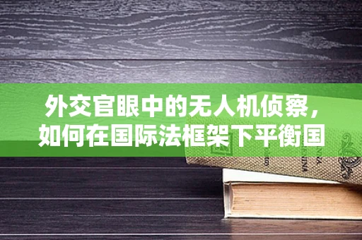 外交官眼中的无人机侦察，如何在国际法框架下平衡国家安全与隐私？