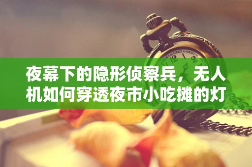 夜幕下的隐形侦察兵，无人机如何穿透夜市小吃摊的灯火阑珊？