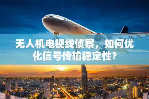 无人机电视线侦察，如何优化信号传输稳定性？