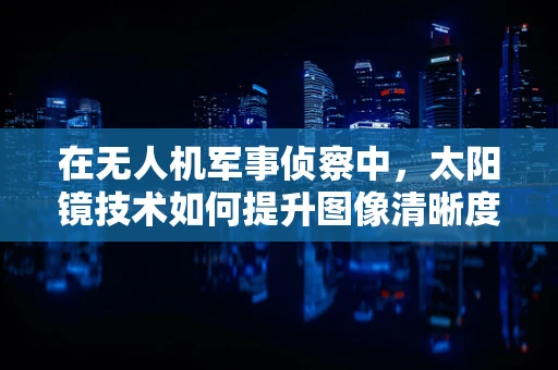 在无人机军事侦察中，太阳镜技术如何提升图像清晰度？