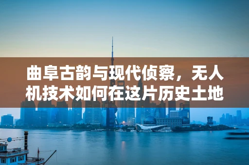 曲阜古韵与现代侦察，无人机技术如何在这片历史土地上焕发新姿？