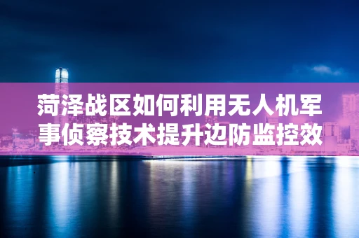 菏泽战区如何利用无人机军事侦察技术提升边防监控效能？