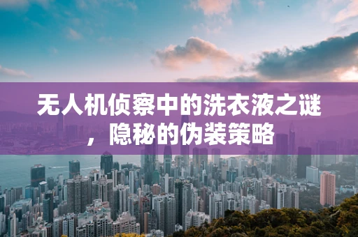 无人机侦察中的洗衣液之谜，隐秘的伪装策略