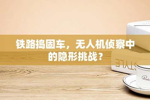 铁路捣固车，无人机侦察中的隐形挑战？