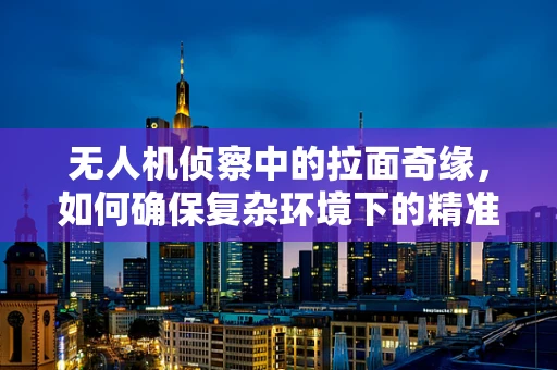 无人机侦察中的拉面奇缘，如何确保复杂环境下的精准定位？