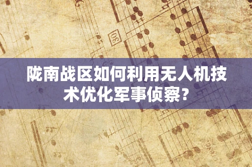 陇南战区如何利用无人机技术优化军事侦察？
