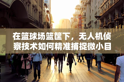 在篮球场篮筐下，无人机侦察技术如何精准捕捉微小目标？