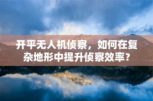 开平无人机侦察，如何在复杂地形中提升侦察效率？