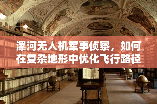 漯河无人机军事侦察，如何在复杂地形中优化飞行路径？