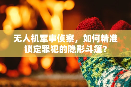 无人机军事侦察，如何精准锁定罪犯的隐形斗篷？
