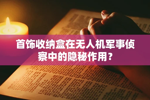 首饰收纳盒在无人机军事侦察中的隐秘作用？