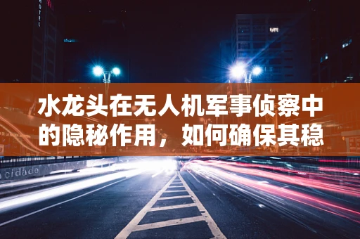 水龙头在无人机军事侦察中的隐秘作用，如何确保其稳定供水？