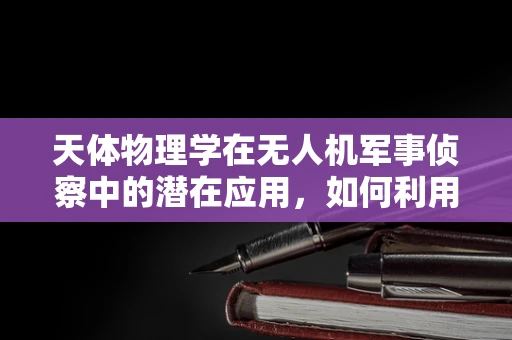 天体物理学在无人机军事侦察中的潜在应用，如何利用宇宙射线探测敌情？