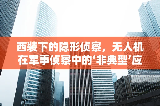 西装下的隐形侦察，无人机在军事侦察中的‘非典型’应用
