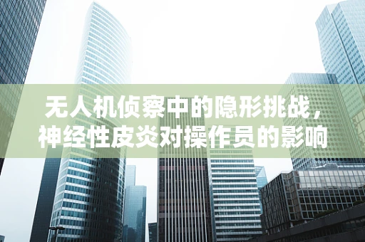 无人机侦察中的隐形挑战，神经性皮炎对操作员的影响