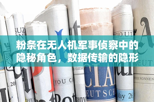 粉条在无人机军事侦察中的隐秘角色，数据传输的隐形纽带？