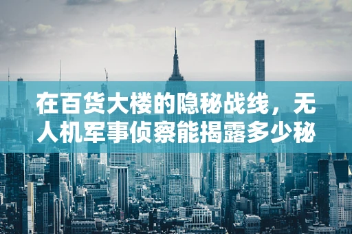 在百货大楼的隐秘战线，无人机军事侦察能揭露多少秘密？