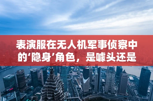 表演服在无人机军事侦察中的‘隐身’角色，是噱头还是实战必需？