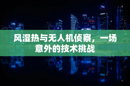 风湿热与无人机侦察，一场意外的技术挑战