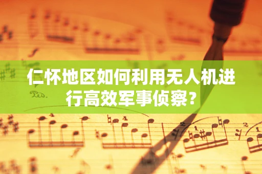 仁怀地区如何利用无人机进行高效军事侦察？