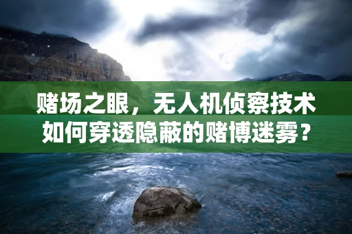 赌场之眼，无人机侦察技术如何穿透隐蔽的赌博迷雾？