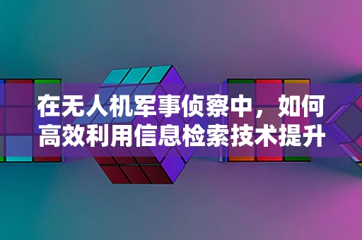 在无人机军事侦察中，如何高效利用信息检索技术提升情报收集效率？
