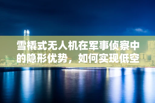 雪橇式无人机在军事侦察中的隐形优势，如何实现低空隐蔽侦察？