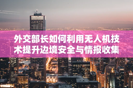 外交部长如何利用无人机技术提升边境安全与情报收集？