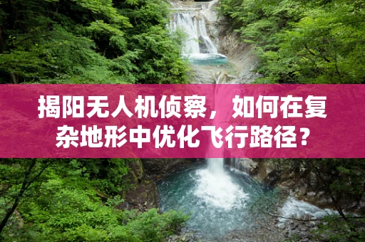 揭阳无人机侦察，如何在复杂地形中优化飞行路径？