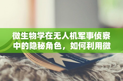 微生物学在无人机军事侦察中的隐秘角色，如何利用微生物特性增强侦察能力？