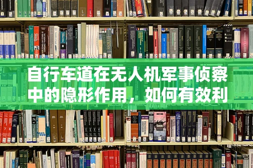 自行车道在无人机军事侦察中的隐形作用，如何有效利用？