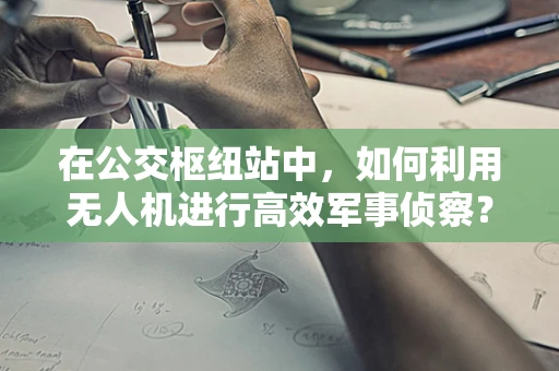 在公交枢纽站中，如何利用无人机进行高效军事侦察？