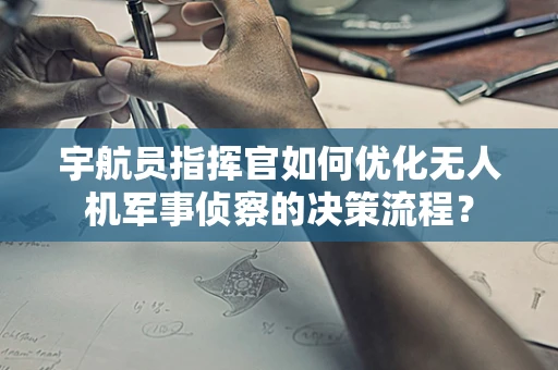 宇航员指挥官如何优化无人机军事侦察的决策流程？