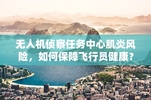 无人机侦察任务中心肌炎风险，如何保障飞行员健康？