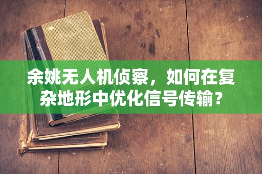 余姚无人机侦察，如何在复杂地形中优化信号传输？
