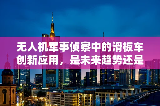 无人机军事侦察中的滑板车创新应用，是未来趋势还是技术迷思？