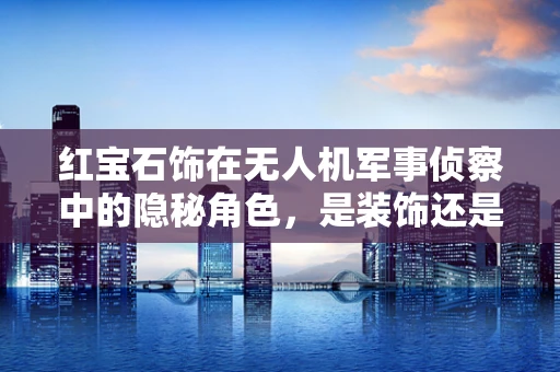 红宝石饰在无人机军事侦察中的隐秘角色，是装饰还是技术突破？