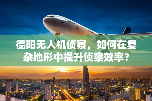 德阳无人机侦察，如何在复杂地形中提升侦察效率？