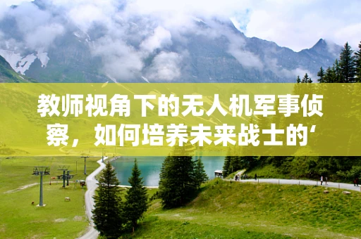 教师视角下的无人机军事侦察，如何培养未来战士的‘空中之眼’？