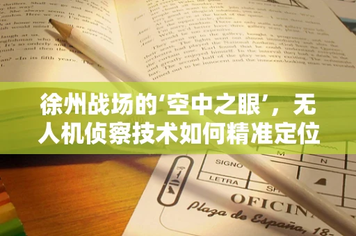 徐州战场的‘空中之眼’，无人机侦察技术如何精准定位战场信息？