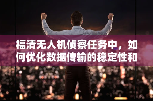 福清无人机侦察任务中，如何优化数据传输的稳定性和安全性？