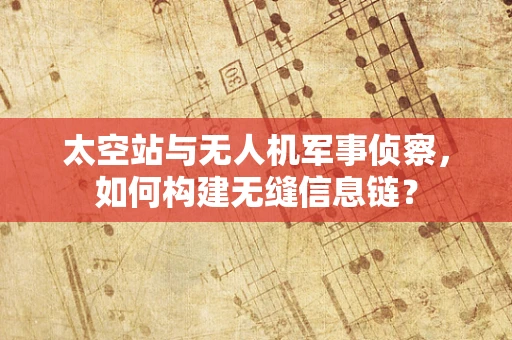 太空站与无人机军事侦察，如何构建无缝信息链？