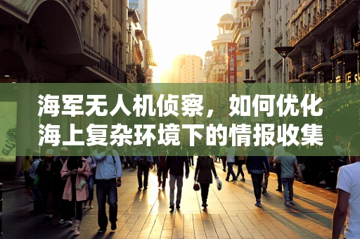 海军无人机侦察，如何优化海上复杂环境下的情报收集能力？