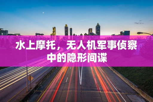 水上摩托，无人机军事侦察中的隐形间谍